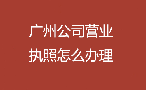 廣州公司營業(yè)執(zhí)照怎么辦理