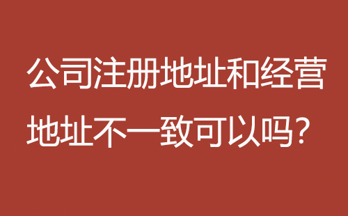 公司注冊地址和經(jīng)營地址不一致可以嗎？