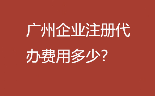廣州企業(yè)注冊(cè)代辦費(fèi)用多少？