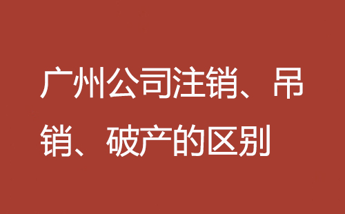 廣州公司注銷(xiāo)、吊銷(xiāo)、破產(chǎn)的區(qū)別